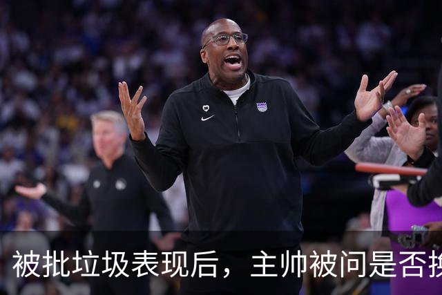 被批"垃圾表现"后，主帅被问是否换四分卫，他只回了一个词